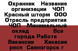 Охранник › Название организации ­ ЧОП Красный шторм, ООО › Отрасль предприятия ­ ЧОП › Минимальный оклад ­ 25 000 - Все города Работа » Вакансии   . Хакасия респ.,Саяногорск г.